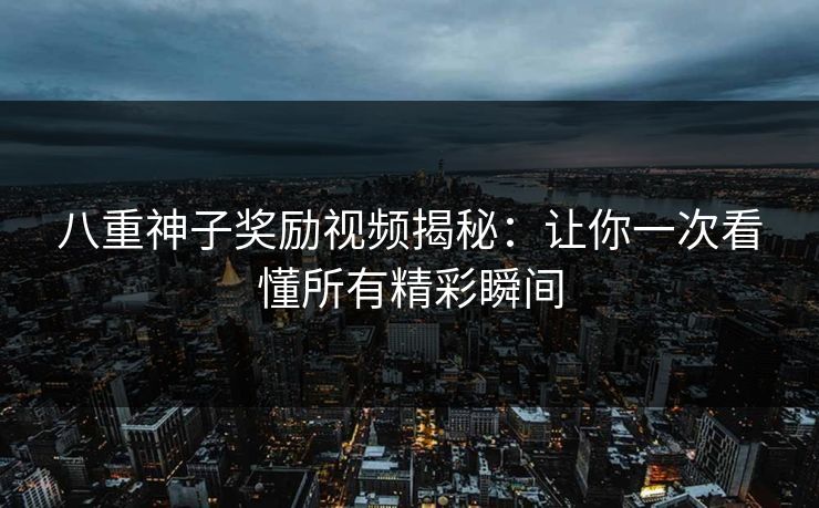 八重神子奖励视频揭秘：让你一次看懂所有精彩瞬间
