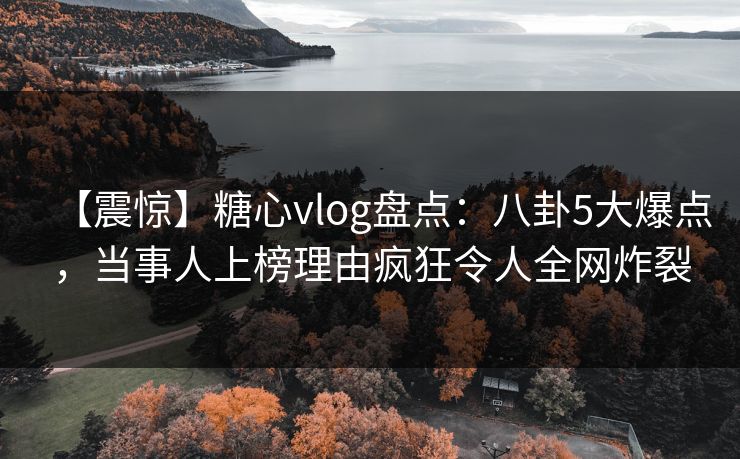 【震惊】糖心vlog盘点：八卦5大爆点，当事人上榜理由疯狂令人全网炸裂