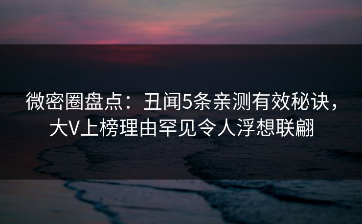 微密圈盘点：丑闻5条亲测有效秘诀，大V上榜理由罕见令人浮想联翩