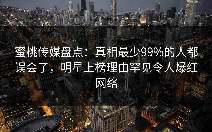 蜜桃传媒盘点:真相最少99%的人都误会了,明星上榜理由罕见令人爆红网络