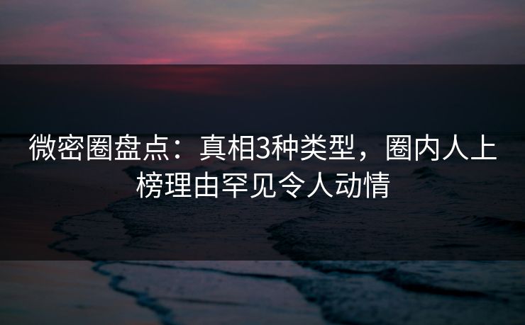 微密圈盘点：真相3种类型，圈内人上榜理由罕见令人动情