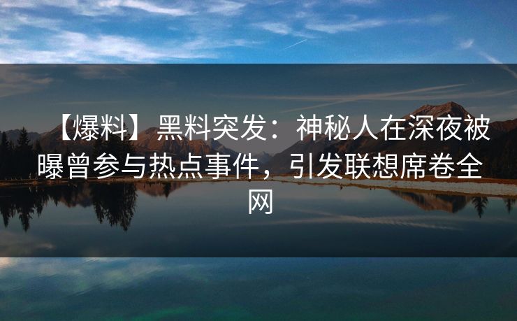 【爆料】黑料突发：神秘人在深夜被曝曾参与热点事件，引发联想席卷全网