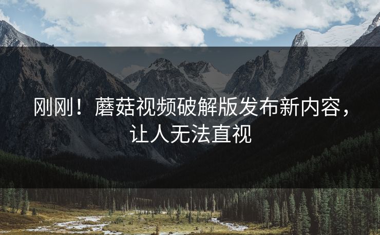 刚刚！蘑菇视频破解版发布新内容，让人无法直视