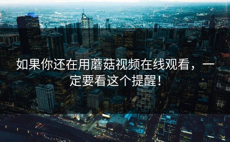如果你还在用蘑菇视频在线观看，一定要看这个提醒！