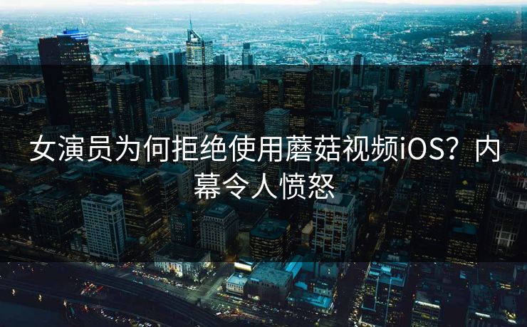 女演员为何拒绝使用蘑菇视频iOS？内幕令人愤怒