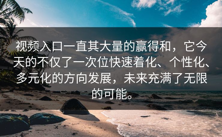 视频入口一直其大量的赢得和，它今天的不仅了一次位快速着化、个性化、多元化的方向发展，未来充满了无限的可能。