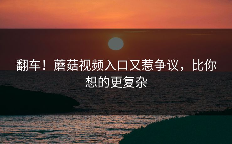 翻车！蘑菇视频入口又惹争议，比你想的更复杂