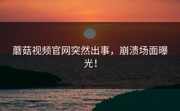 蘑菇视频官网突然出事，崩溃场面曝光！