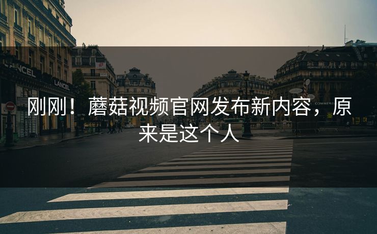 刚刚！蘑菇视频官网发布新内容，原来是这个人