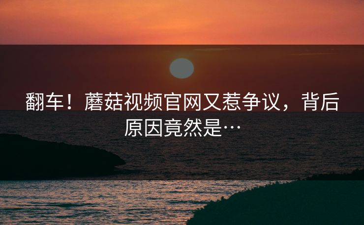 翻车！蘑菇视频官网又惹争议，背后原因竟然是…