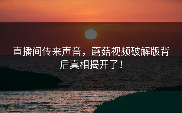 直播间传来声音，蘑菇视频破解版背后真相揭开了！