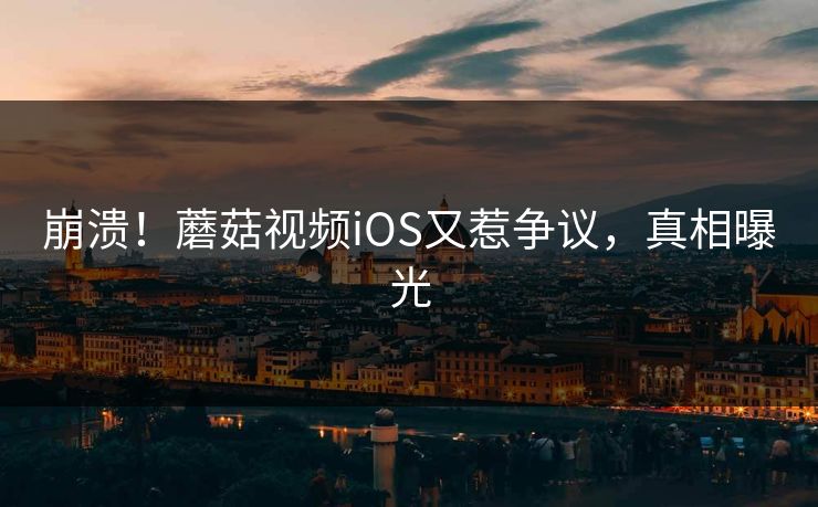 崩溃！蘑菇视频iOS又惹争议，真相曝光