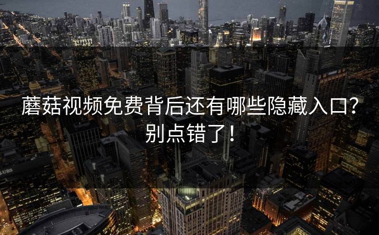 蘑菇视频免费背后还有哪些隐藏入口？别点错了！