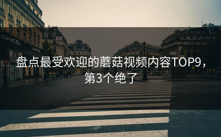 盘点最受欢迎的蘑菇视频内容TOP9，第3个绝了