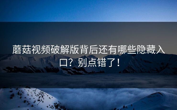 蘑菇视频破解版背后还有哪些隐藏入口？别点错了！