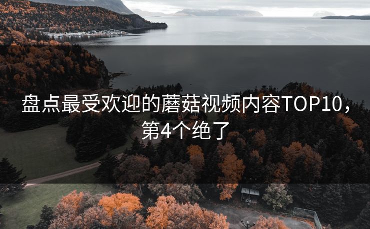 盘点最受欢迎的蘑菇视频内容TOP10，第4个绝了