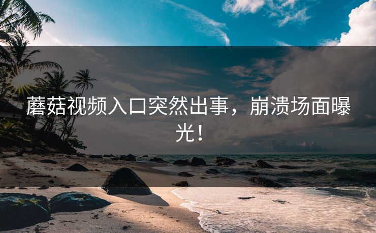 蘑菇视频入口突然出事，崩溃场面曝光！