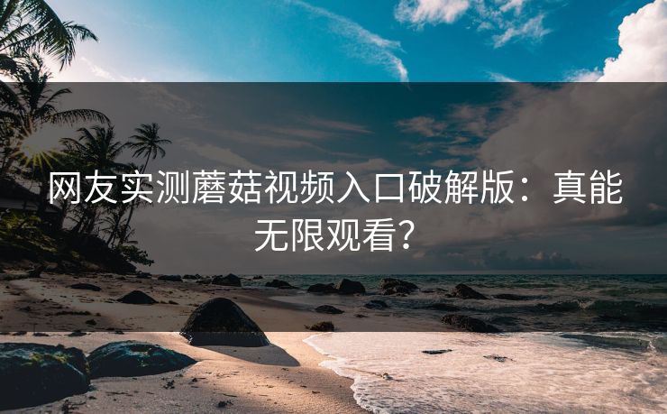 网友实测蘑菇视频入口破解版：真能无限观看？