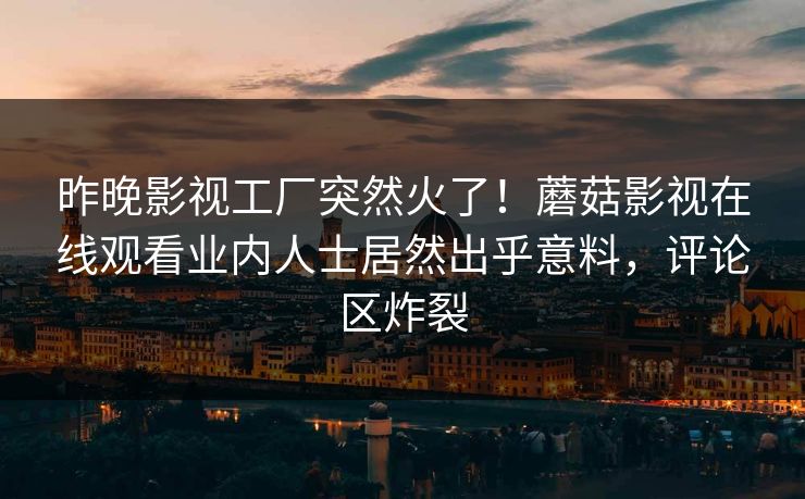 昨晚影视工厂突然火了！蘑菇影视在线观看业内人士居然出乎意料，评论区炸裂