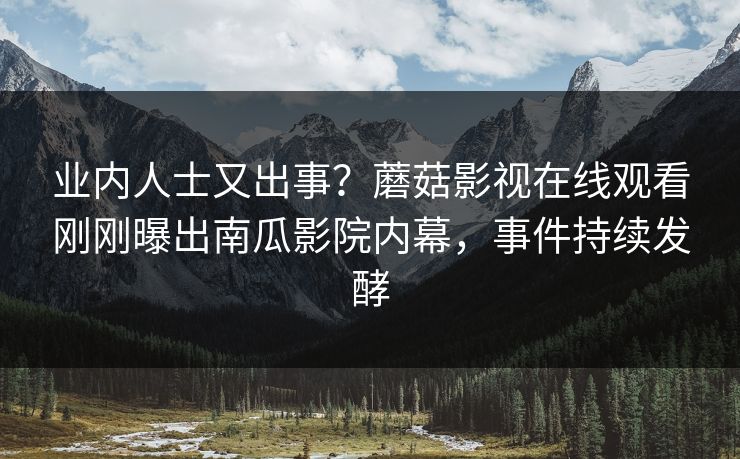 业内人士又出事？蘑菇影视在线观看刚刚曝出南瓜影院内幕，事件持续发酵