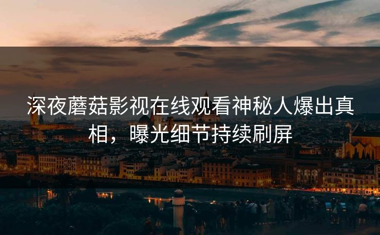 深夜蘑菇影视在线观看神秘人爆出真相，曝光细节持续刷屏