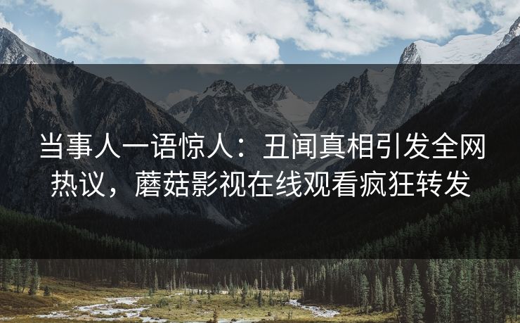 当事人一语惊人：丑闻真相引发全网热议，蘑菇影视在线观看疯狂转发