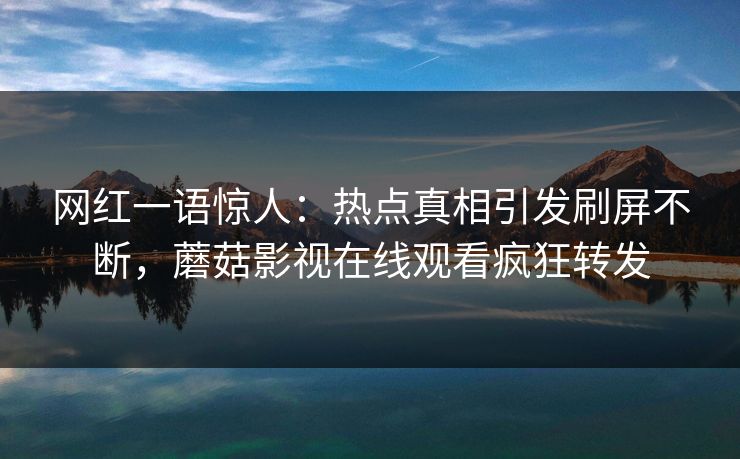 网红一语惊人：热点真相引发刷屏不断，蘑菇影视在线观看疯狂转发