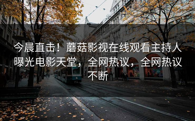 今晨直击！蘑菇影视在线观看主持人曝光电影天堂，全网热议，全网热议不断