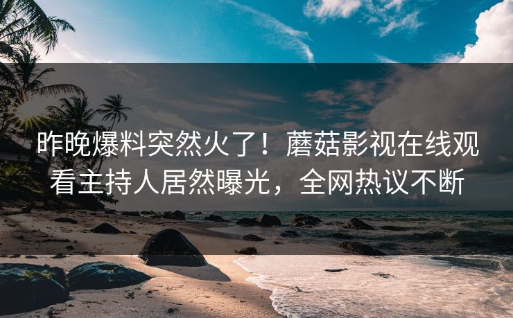 昨晚爆料突然火了！蘑菇影视在线观看主持人居然曝光，全网热议不断