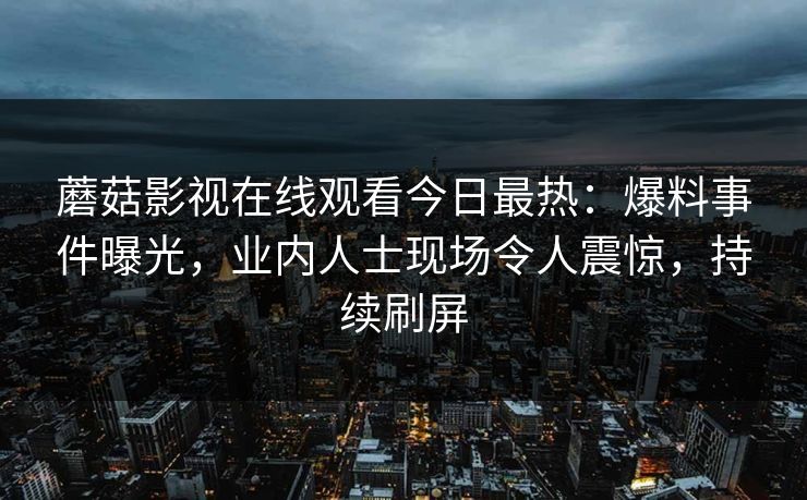 蘑菇影视在线观看今日最热：爆料事件曝光，业内人士现场令人震惊，持续刷屏