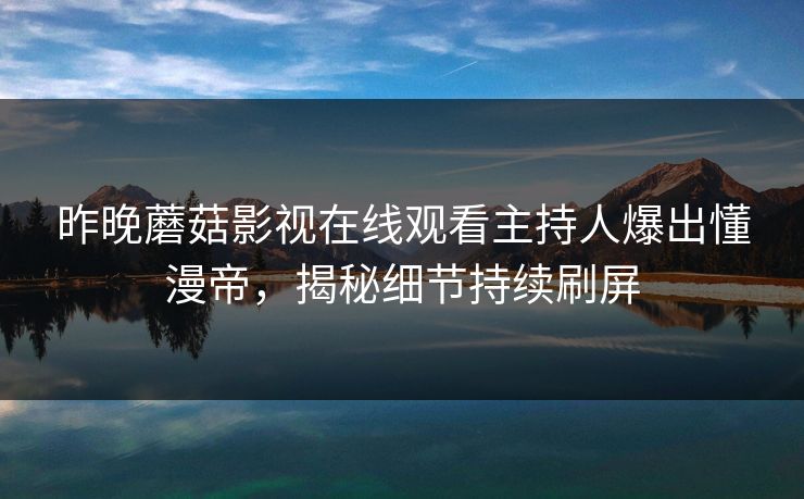 昨晚蘑菇影视在线观看主持人爆出懂漫帝，揭秘细节持续刷屏