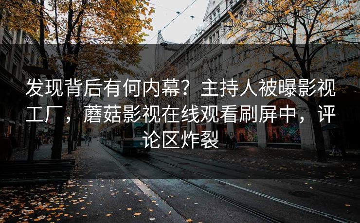 发现背后有何内幕？主持人被曝影视工厂，蘑菇影视在线观看刷屏中，评论区炸裂