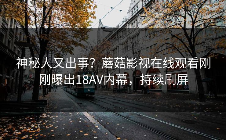 神秘人又出事？蘑菇影视在线观看刚刚曝出18AV内幕，持续刷屏