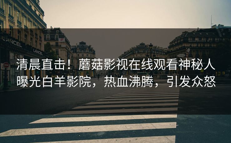 清晨直击！蘑菇影视在线观看神秘人曝光白羊影院，热血沸腾，引发众怒
