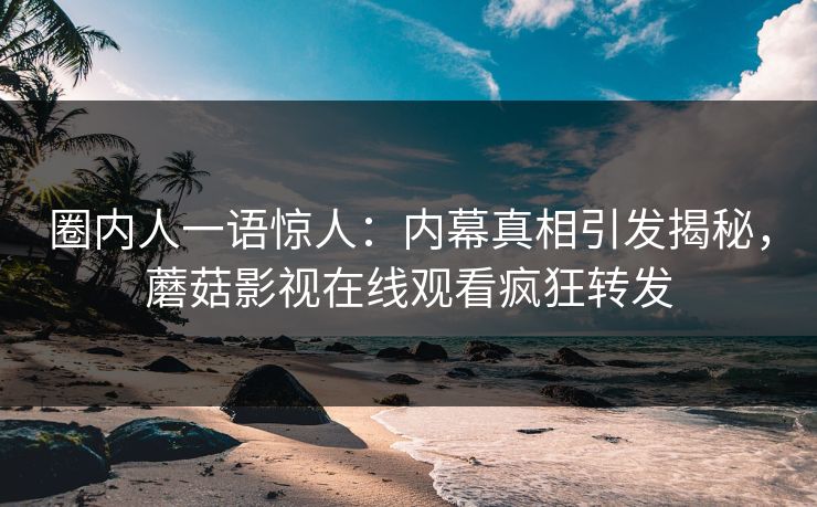 圈内人一语惊人：内幕真相引发揭秘，蘑菇影视在线观看疯狂转发