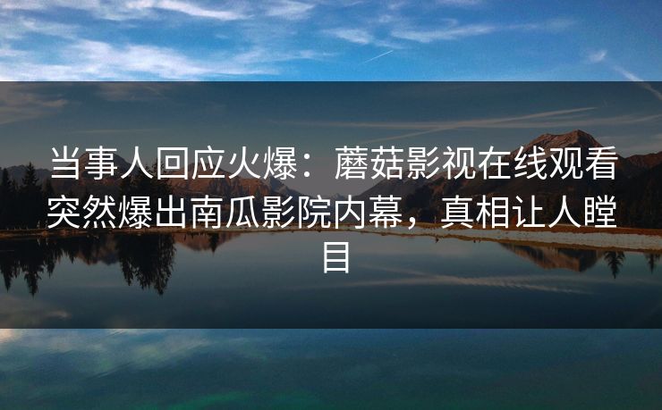 当事人回应火爆：蘑菇影视在线观看突然爆出南瓜影院内幕，真相让人瞠目