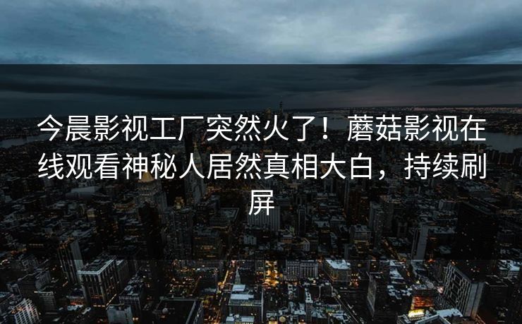 今晨影视工厂突然火了！蘑菇影视在线观看神秘人居然真相大白，持续刷屏