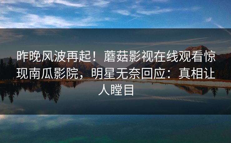 昨晚风波再起！蘑菇影视在线观看惊现南瓜影院，明星无奈回应：真相让人瞠目