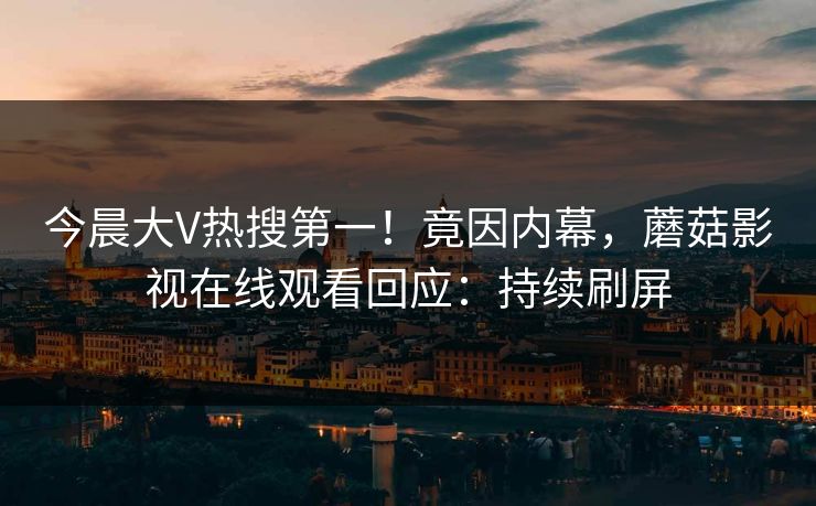 今晨大V热搜第一！竟因内幕，蘑菇影视在线观看回应：持续刷屏