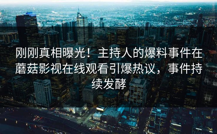 刚刚真相曝光！主持人的爆料事件在蘑菇影视在线观看引爆热议，事件持续发酵