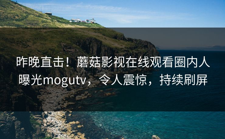 昨晚直击！蘑菇影视在线观看圈内人曝光mogutv，令人震惊，持续刷屏