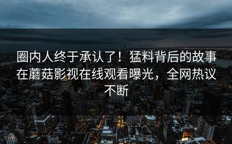 圈内人终于承认了！猛料背后的故事在蘑菇影视在线观看曝光，全网热议不断