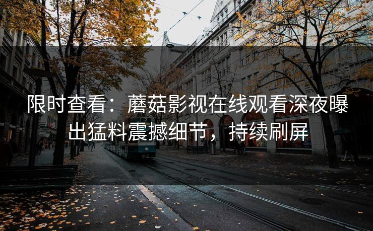 限时查看：蘑菇影视在线观看深夜曝出猛料震撼细节，持续刷屏