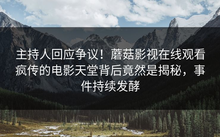 主持人回应争议！蘑菇影视在线观看疯传的电影天堂背后竟然是揭秘，事件持续发酵