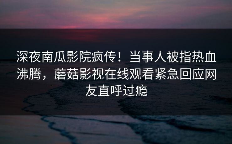 深夜南瓜影院疯传！当事人被指热血沸腾，蘑菇影视在线观看紧急回应网友直呼过瘾