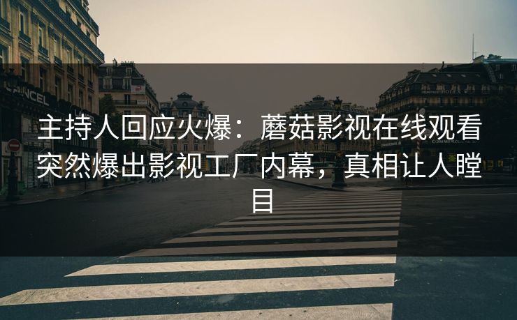 主持人回应火爆：蘑菇影视在线观看突然爆出影视工厂内幕，真相让人瞠目