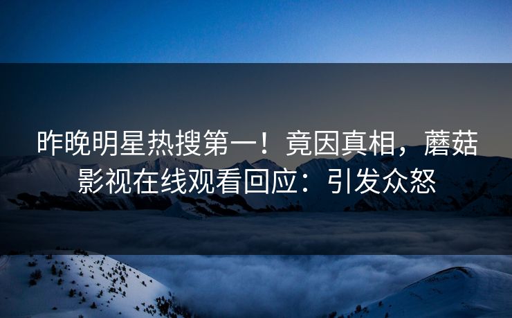 昨晚明星热搜第一！竟因真相，蘑菇影视在线观看回应：引发众怒