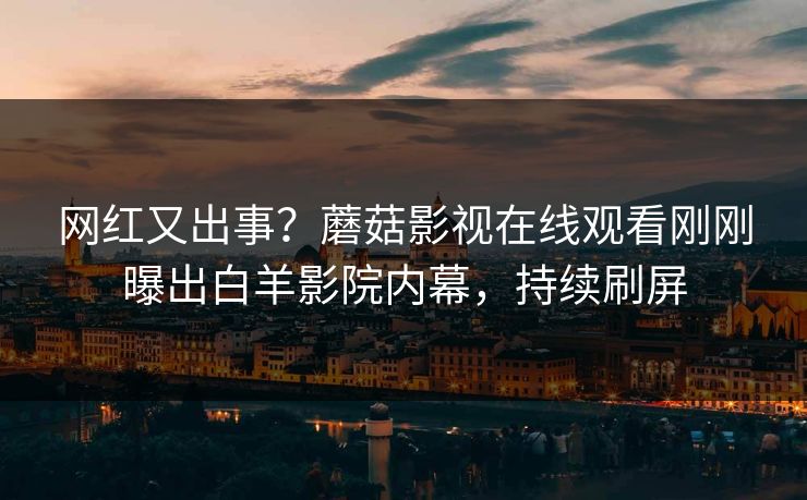 网红又出事？蘑菇影视在线观看刚刚曝出白羊影院内幕，持续刷屏