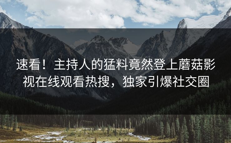 速看！主持人的猛料竟然登上蘑菇影视在线观看热搜，独家引爆社交圈