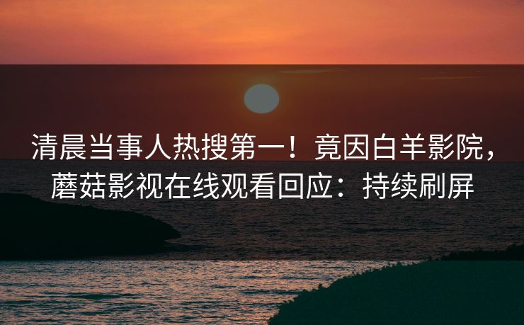 清晨当事人热搜第一！竟因白羊影院，蘑菇影视在线观看回应：持续刷屏